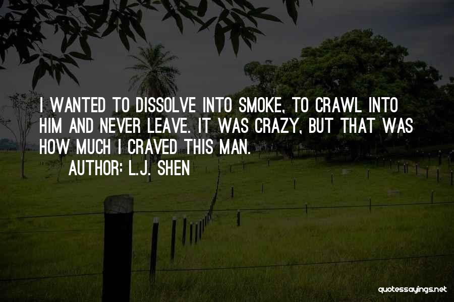 L.J. Shen Quotes: I Wanted To Dissolve Into Smoke, To Crawl Into Him And Never Leave. It Was Crazy, But That Was How