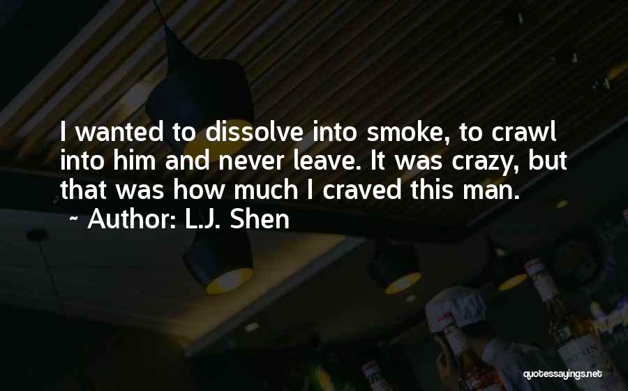 L.J. Shen Quotes: I Wanted To Dissolve Into Smoke, To Crawl Into Him And Never Leave. It Was Crazy, But That Was How