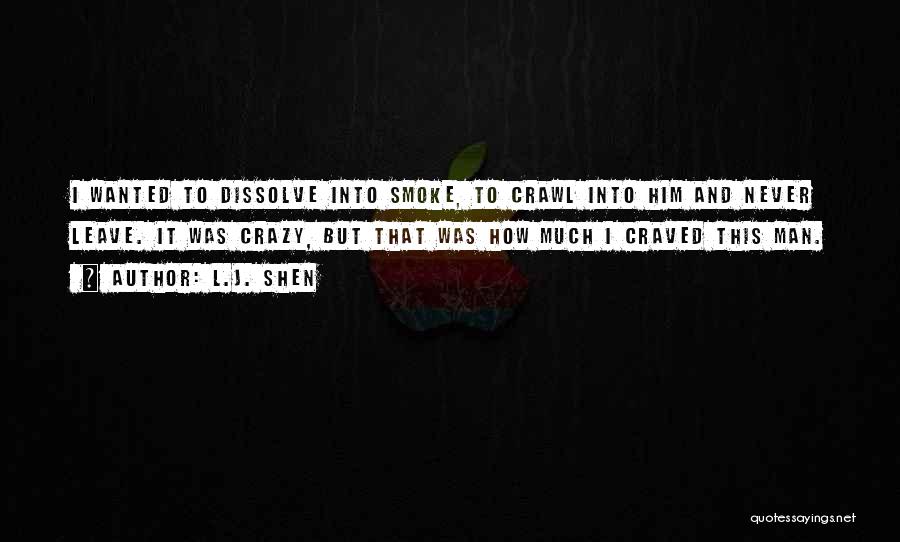 L.J. Shen Quotes: I Wanted To Dissolve Into Smoke, To Crawl Into Him And Never Leave. It Was Crazy, But That Was How