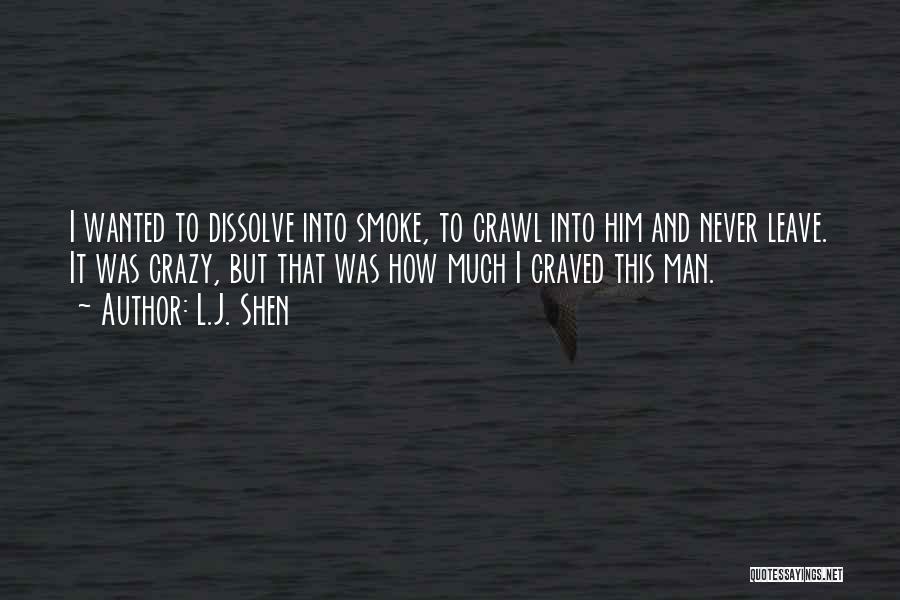 L.J. Shen Quotes: I Wanted To Dissolve Into Smoke, To Crawl Into Him And Never Leave. It Was Crazy, But That Was How