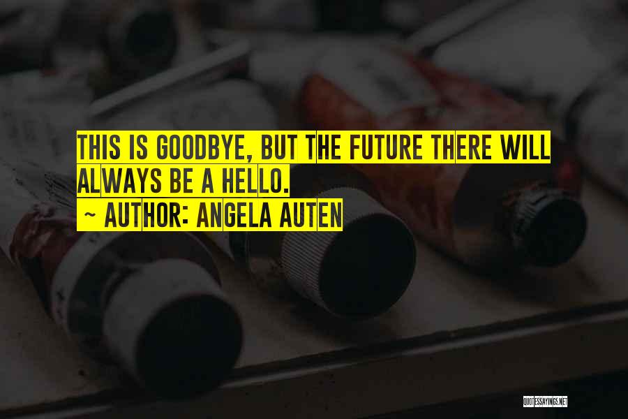 Angela Auten Quotes: This Is Goodbye, But The Future There Will Always Be A Hello.