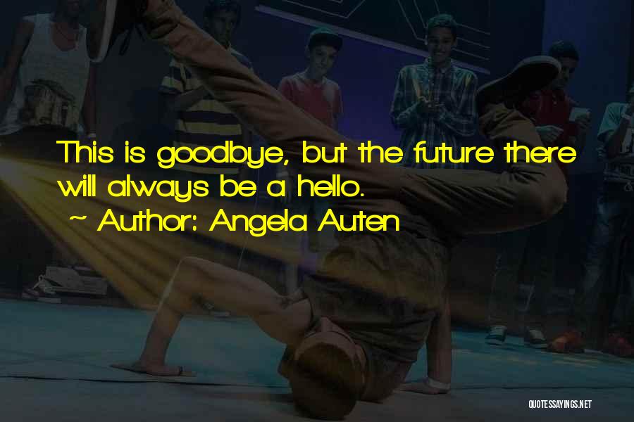 Angela Auten Quotes: This Is Goodbye, But The Future There Will Always Be A Hello.