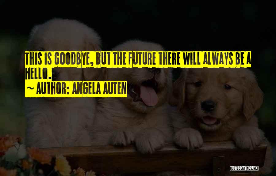 Angela Auten Quotes: This Is Goodbye, But The Future There Will Always Be A Hello.