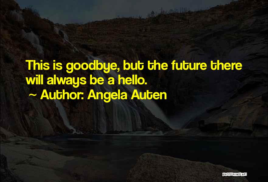 Angela Auten Quotes: This Is Goodbye, But The Future There Will Always Be A Hello.