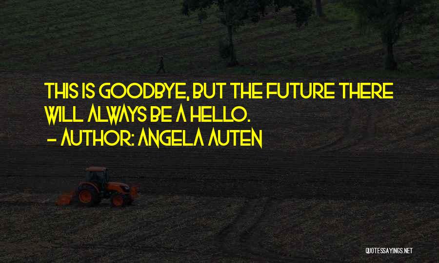 Angela Auten Quotes: This Is Goodbye, But The Future There Will Always Be A Hello.