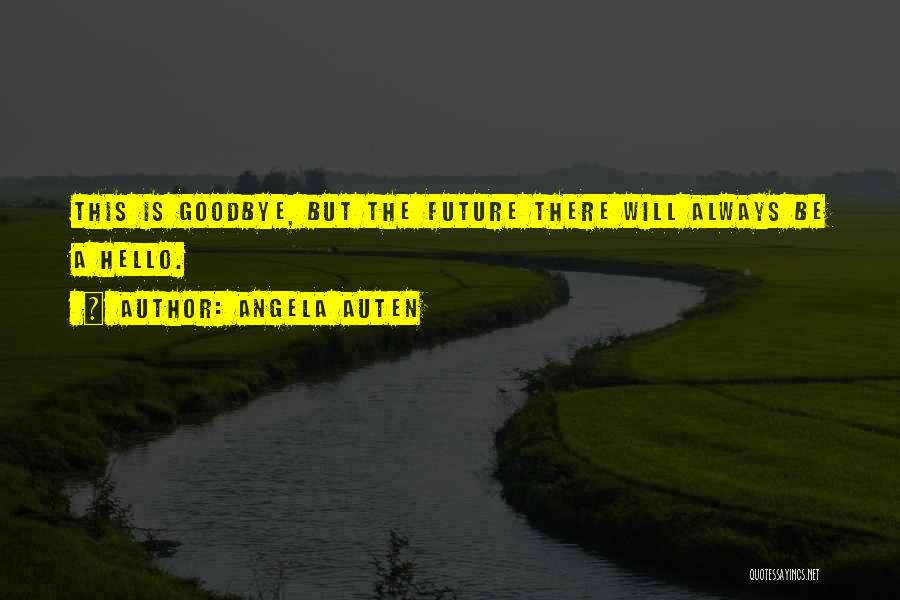 Angela Auten Quotes: This Is Goodbye, But The Future There Will Always Be A Hello.