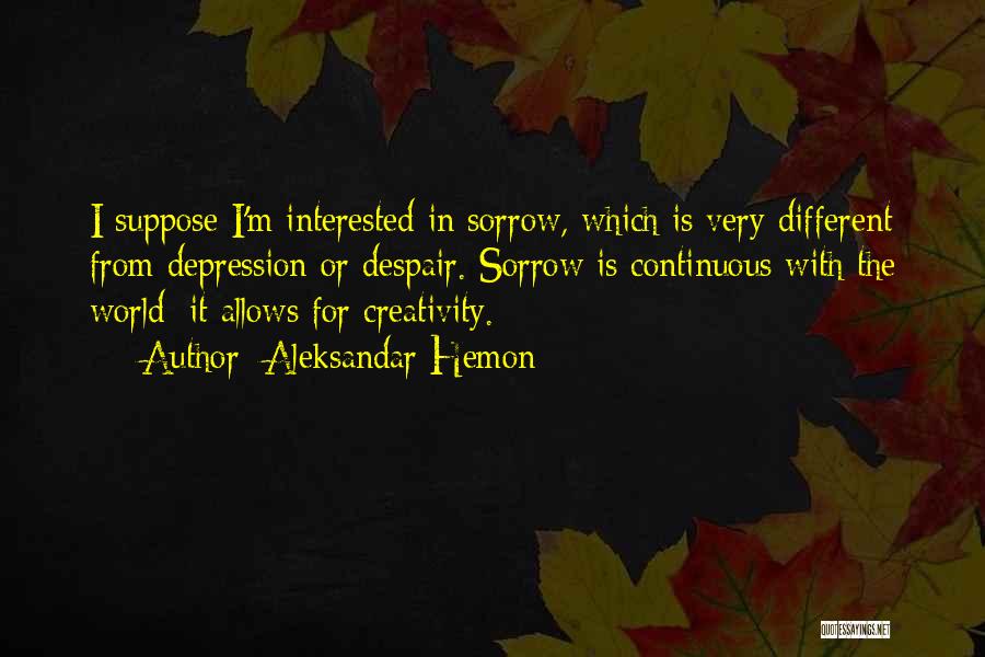 Aleksandar Hemon Quotes: I Suppose I'm Interested In Sorrow, Which Is Very Different From Depression Or Despair. Sorrow Is Continuous With The World;