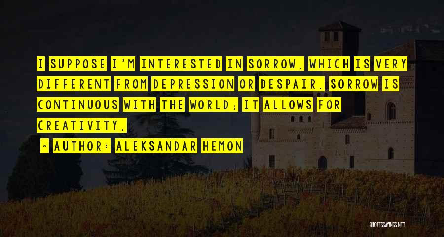 Aleksandar Hemon Quotes: I Suppose I'm Interested In Sorrow, Which Is Very Different From Depression Or Despair. Sorrow Is Continuous With The World;