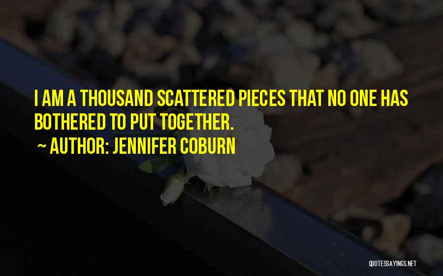 Jennifer Coburn Quotes: I Am A Thousand Scattered Pieces That No One Has Bothered To Put Together.