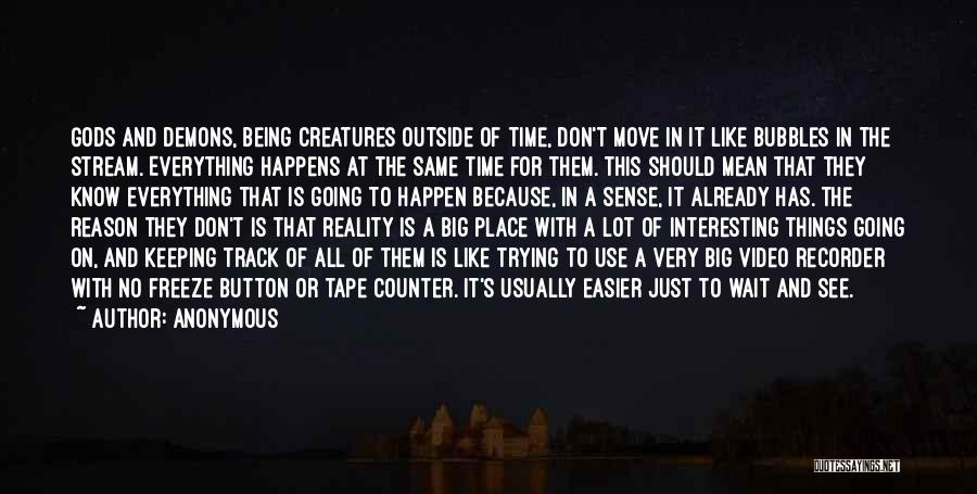 Anonymous Quotes: Gods And Demons, Being Creatures Outside Of Time, Don't Move In It Like Bubbles In The Stream. Everything Happens At