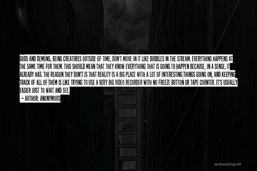 Anonymous Quotes: Gods And Demons, Being Creatures Outside Of Time, Don't Move In It Like Bubbles In The Stream. Everything Happens At