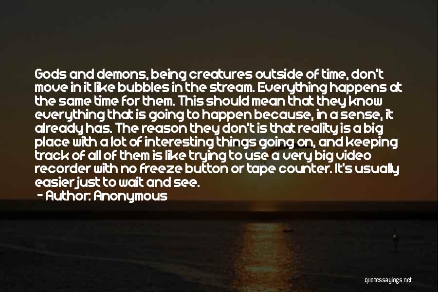 Anonymous Quotes: Gods And Demons, Being Creatures Outside Of Time, Don't Move In It Like Bubbles In The Stream. Everything Happens At