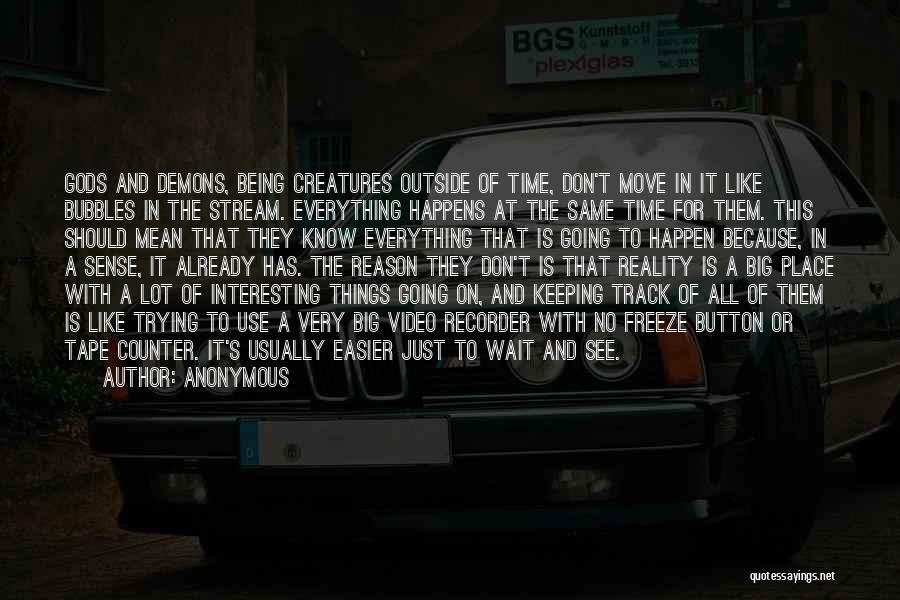 Anonymous Quotes: Gods And Demons, Being Creatures Outside Of Time, Don't Move In It Like Bubbles In The Stream. Everything Happens At