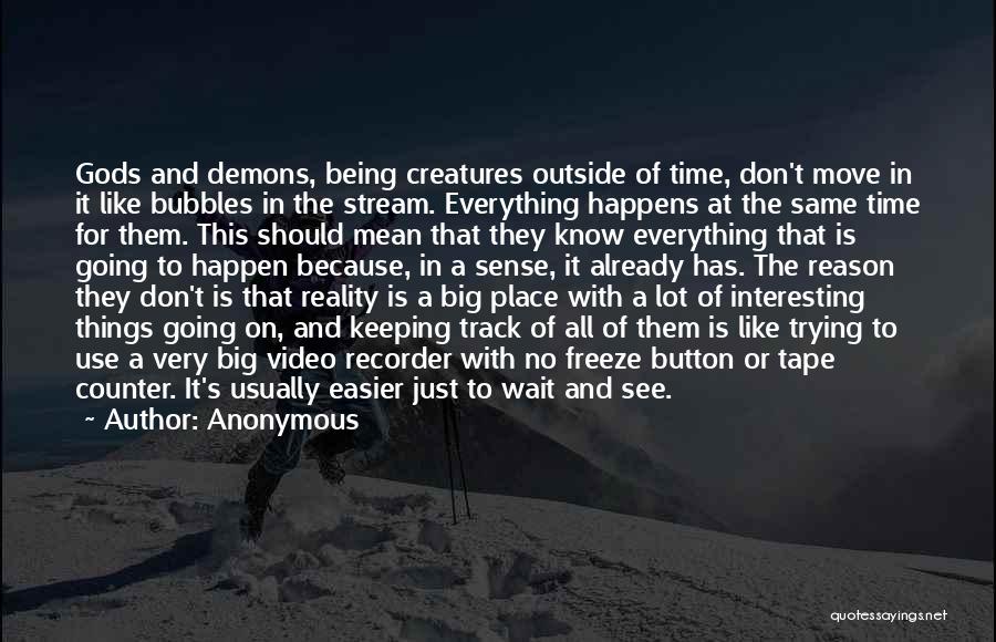 Anonymous Quotes: Gods And Demons, Being Creatures Outside Of Time, Don't Move In It Like Bubbles In The Stream. Everything Happens At