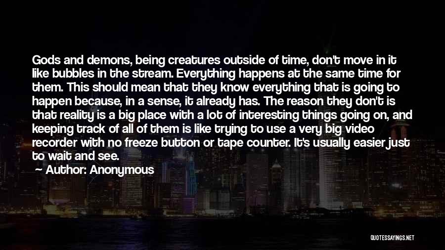 Anonymous Quotes: Gods And Demons, Being Creatures Outside Of Time, Don't Move In It Like Bubbles In The Stream. Everything Happens At