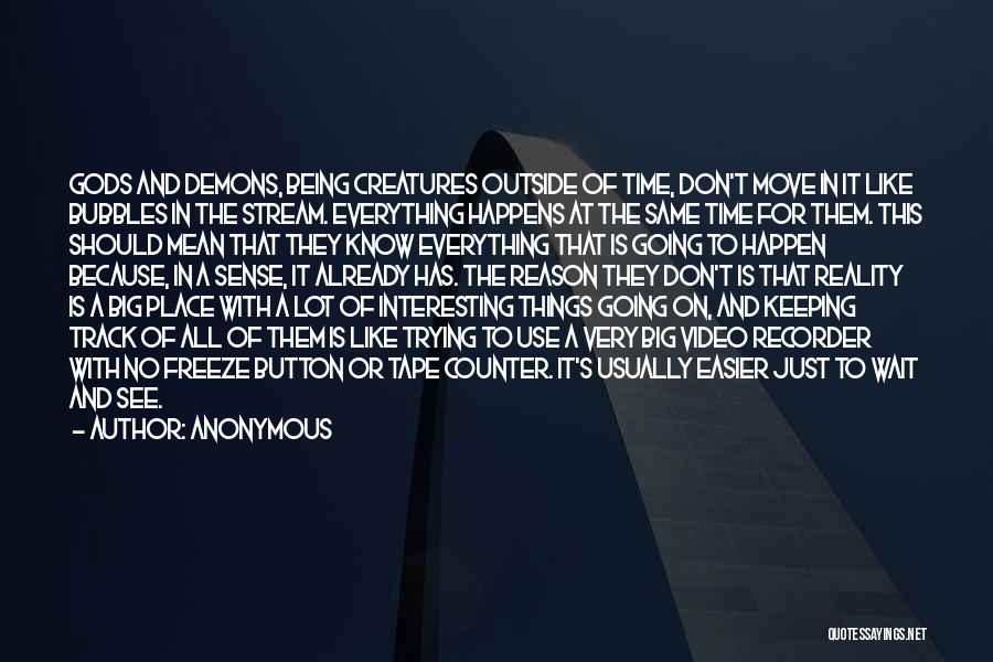 Anonymous Quotes: Gods And Demons, Being Creatures Outside Of Time, Don't Move In It Like Bubbles In The Stream. Everything Happens At