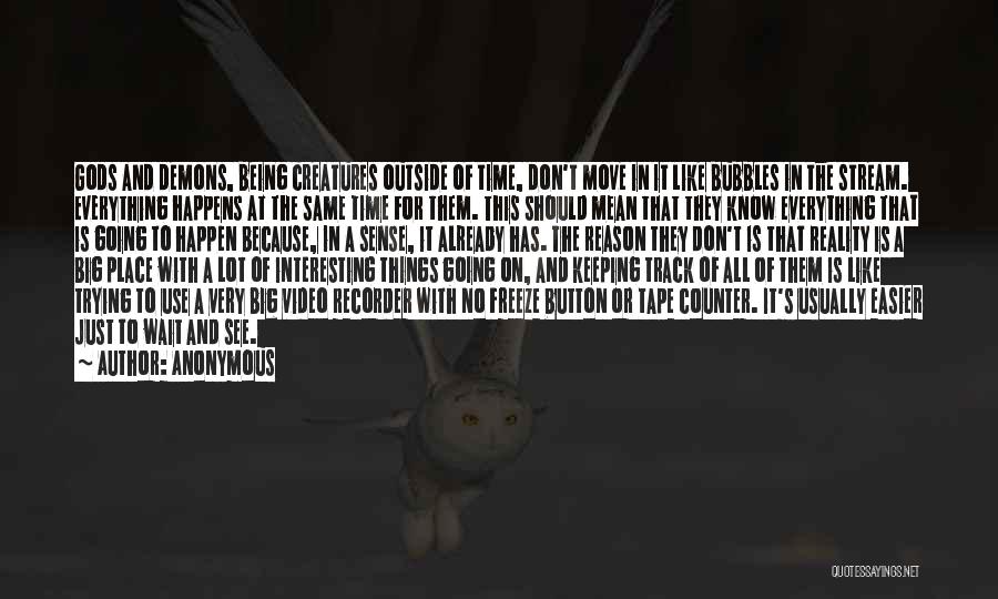 Anonymous Quotes: Gods And Demons, Being Creatures Outside Of Time, Don't Move In It Like Bubbles In The Stream. Everything Happens At