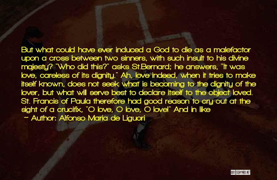 Alfonso Maria De Liguori Quotes: But What Could Have Ever Induced A God To Die As A Malefactor Upon A Cross Between Two Sinners, With