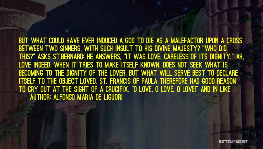 Alfonso Maria De Liguori Quotes: But What Could Have Ever Induced A God To Die As A Malefactor Upon A Cross Between Two Sinners, With
