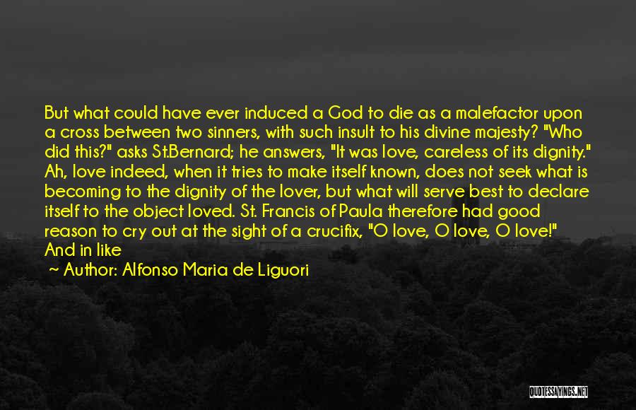 Alfonso Maria De Liguori Quotes: But What Could Have Ever Induced A God To Die As A Malefactor Upon A Cross Between Two Sinners, With