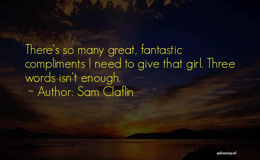 Sam Claflin Quotes: There's So Many Great, Fantastic Compliments I Need To Give That Girl. Three Words Isn't Enough.