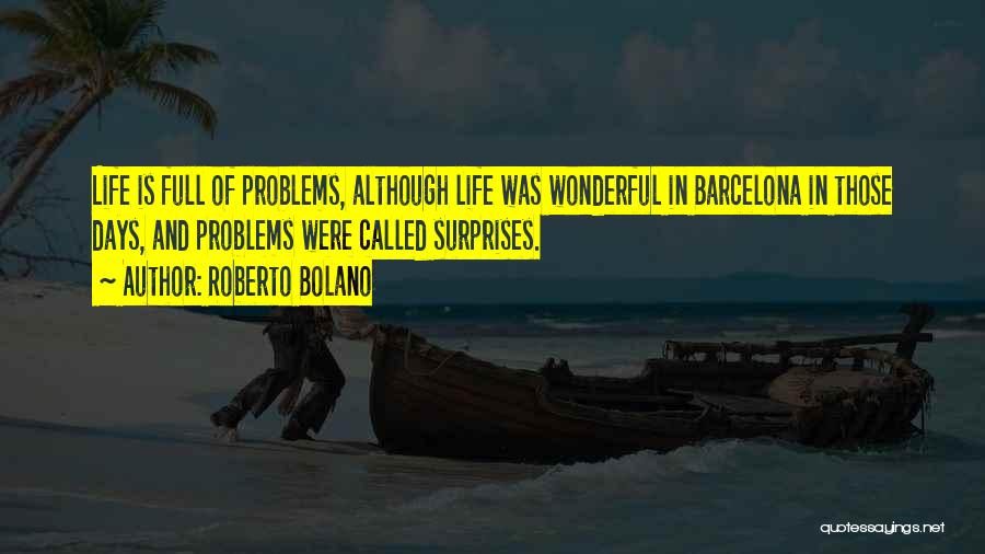 Roberto Bolano Quotes: Life Is Full Of Problems, Although Life Was Wonderful In Barcelona In Those Days, And Problems Were Called Surprises.