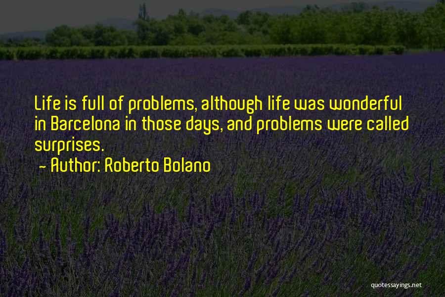 Roberto Bolano Quotes: Life Is Full Of Problems, Although Life Was Wonderful In Barcelona In Those Days, And Problems Were Called Surprises.