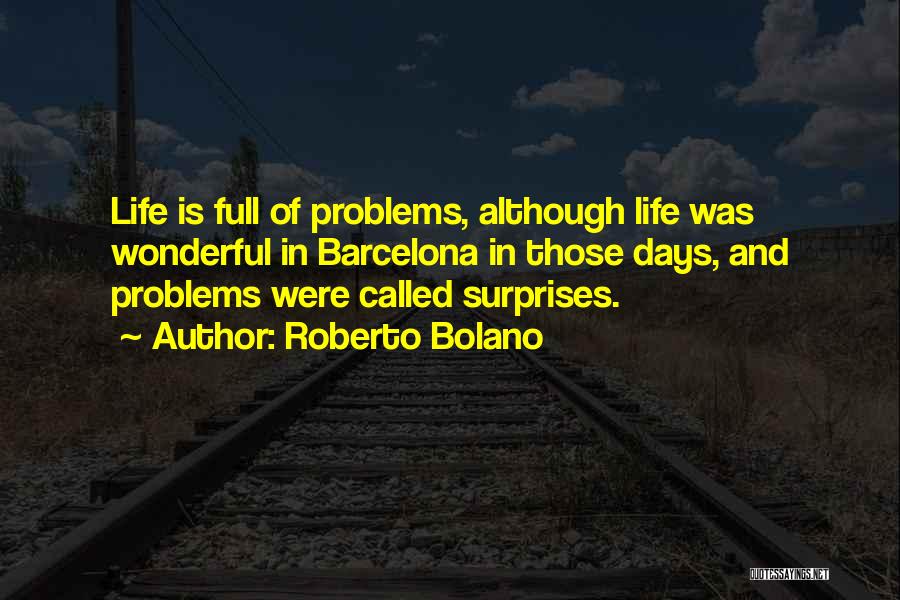 Roberto Bolano Quotes: Life Is Full Of Problems, Although Life Was Wonderful In Barcelona In Those Days, And Problems Were Called Surprises.