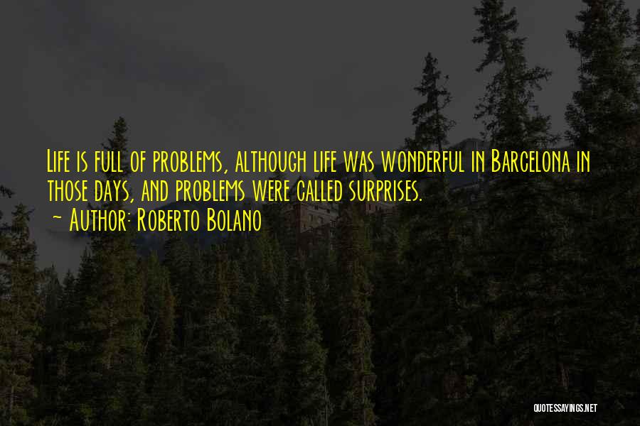 Roberto Bolano Quotes: Life Is Full Of Problems, Although Life Was Wonderful In Barcelona In Those Days, And Problems Were Called Surprises.