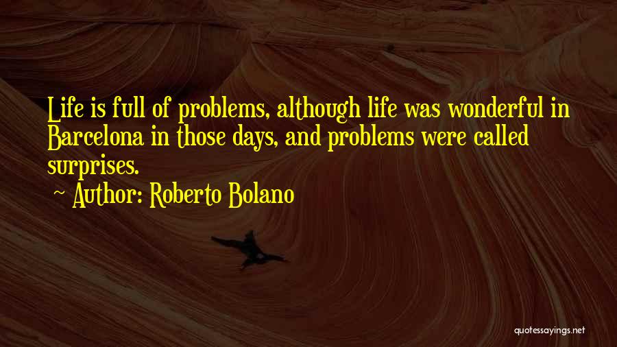 Roberto Bolano Quotes: Life Is Full Of Problems, Although Life Was Wonderful In Barcelona In Those Days, And Problems Were Called Surprises.