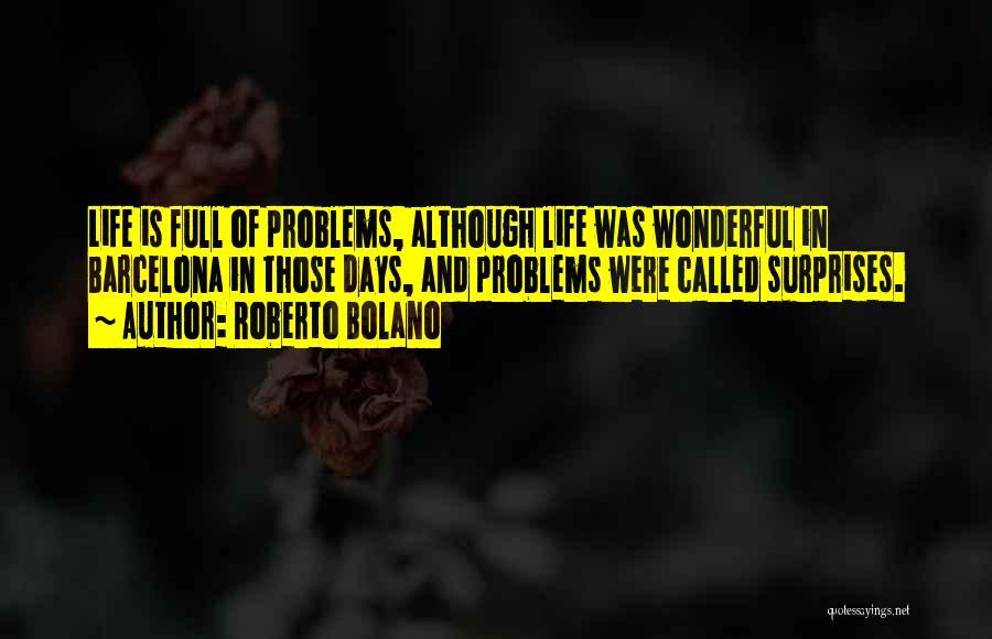 Roberto Bolano Quotes: Life Is Full Of Problems, Although Life Was Wonderful In Barcelona In Those Days, And Problems Were Called Surprises.