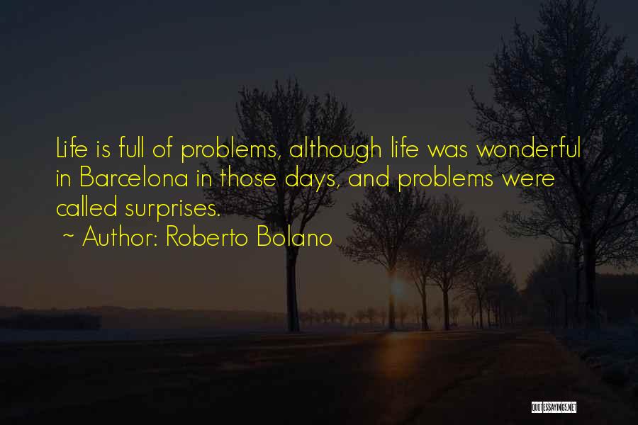 Roberto Bolano Quotes: Life Is Full Of Problems, Although Life Was Wonderful In Barcelona In Those Days, And Problems Were Called Surprises.