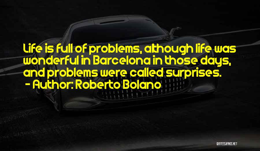 Roberto Bolano Quotes: Life Is Full Of Problems, Although Life Was Wonderful In Barcelona In Those Days, And Problems Were Called Surprises.