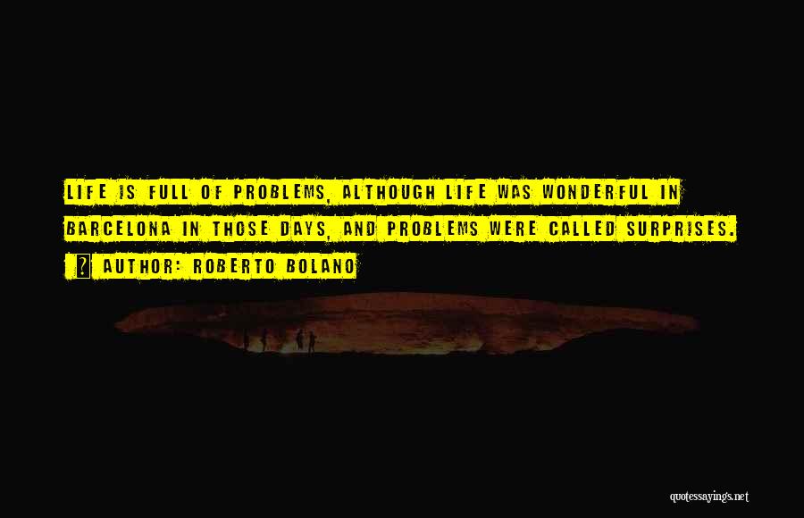 Roberto Bolano Quotes: Life Is Full Of Problems, Although Life Was Wonderful In Barcelona In Those Days, And Problems Were Called Surprises.