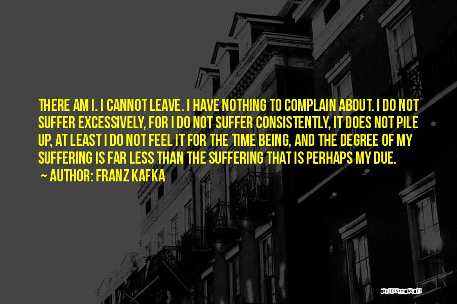 Franz Kafka Quotes: There Am I. I Cannot Leave. I Have Nothing To Complain About. I Do Not Suffer Excessively, For I Do