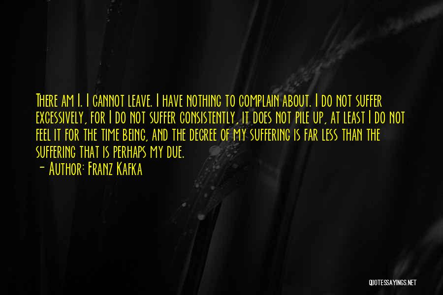 Franz Kafka Quotes: There Am I. I Cannot Leave. I Have Nothing To Complain About. I Do Not Suffer Excessively, For I Do