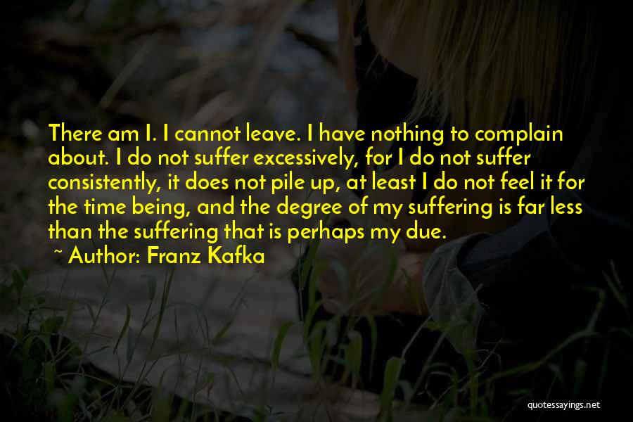 Franz Kafka Quotes: There Am I. I Cannot Leave. I Have Nothing To Complain About. I Do Not Suffer Excessively, For I Do