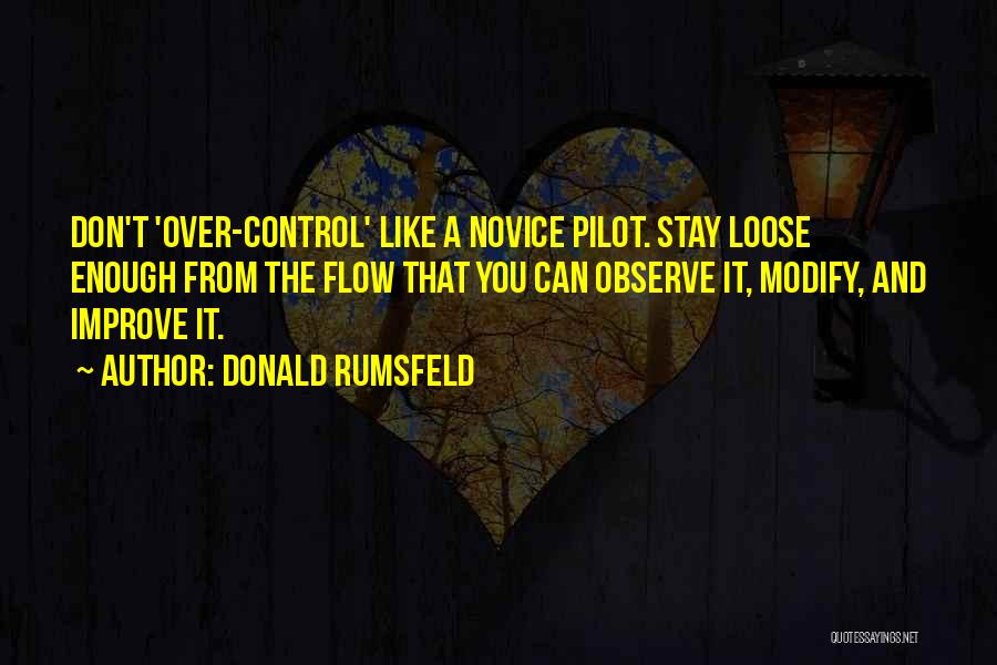 Donald Rumsfeld Quotes: Don't 'over-control' Like A Novice Pilot. Stay Loose Enough From The Flow That You Can Observe It, Modify, And Improve