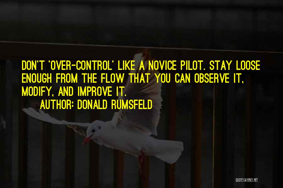 Donald Rumsfeld Quotes: Don't 'over-control' Like A Novice Pilot. Stay Loose Enough From The Flow That You Can Observe It, Modify, And Improve