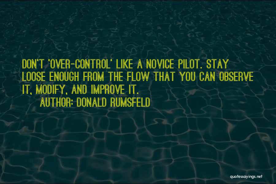 Donald Rumsfeld Quotes: Don't 'over-control' Like A Novice Pilot. Stay Loose Enough From The Flow That You Can Observe It, Modify, And Improve