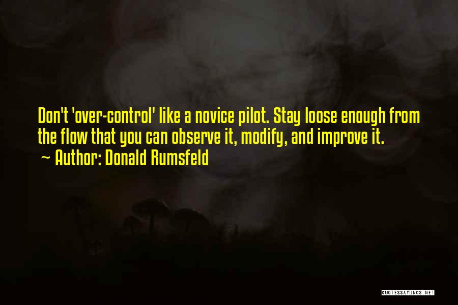 Donald Rumsfeld Quotes: Don't 'over-control' Like A Novice Pilot. Stay Loose Enough From The Flow That You Can Observe It, Modify, And Improve