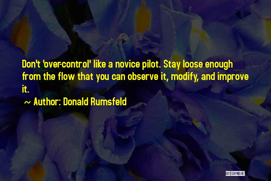 Donald Rumsfeld Quotes: Don't 'over-control' Like A Novice Pilot. Stay Loose Enough From The Flow That You Can Observe It, Modify, And Improve