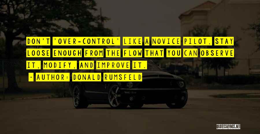 Donald Rumsfeld Quotes: Don't 'over-control' Like A Novice Pilot. Stay Loose Enough From The Flow That You Can Observe It, Modify, And Improve