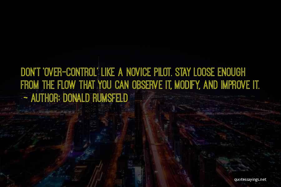 Donald Rumsfeld Quotes: Don't 'over-control' Like A Novice Pilot. Stay Loose Enough From The Flow That You Can Observe It, Modify, And Improve