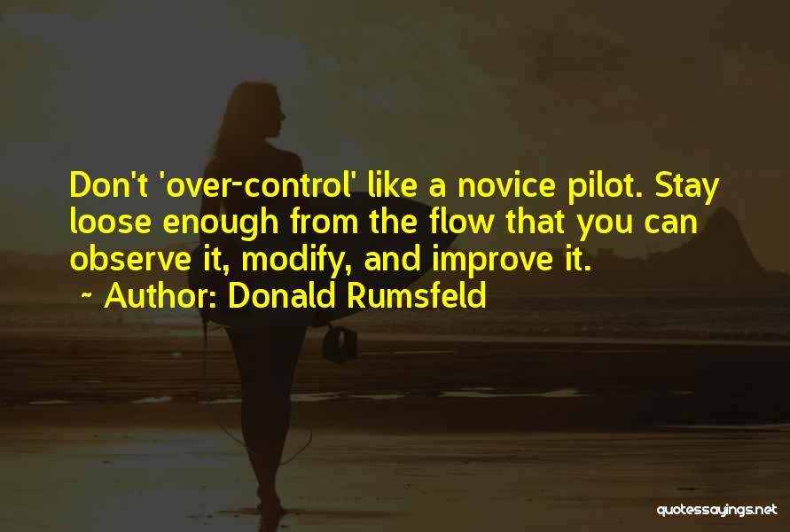 Donald Rumsfeld Quotes: Don't 'over-control' Like A Novice Pilot. Stay Loose Enough From The Flow That You Can Observe It, Modify, And Improve