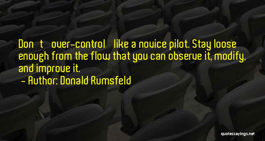 Donald Rumsfeld Quotes: Don't 'over-control' Like A Novice Pilot. Stay Loose Enough From The Flow That You Can Observe It, Modify, And Improve