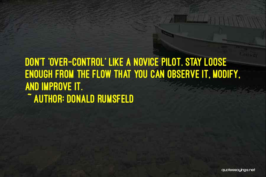 Donald Rumsfeld Quotes: Don't 'over-control' Like A Novice Pilot. Stay Loose Enough From The Flow That You Can Observe It, Modify, And Improve