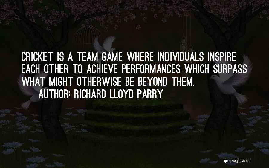 Richard Lloyd Parry Quotes: Cricket Is A Team Game Where Individuals Inspire Each Other To Achieve Performances Which Surpass What Might Otherwise Be Beyond