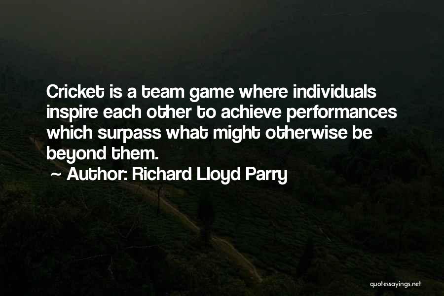 Richard Lloyd Parry Quotes: Cricket Is A Team Game Where Individuals Inspire Each Other To Achieve Performances Which Surpass What Might Otherwise Be Beyond