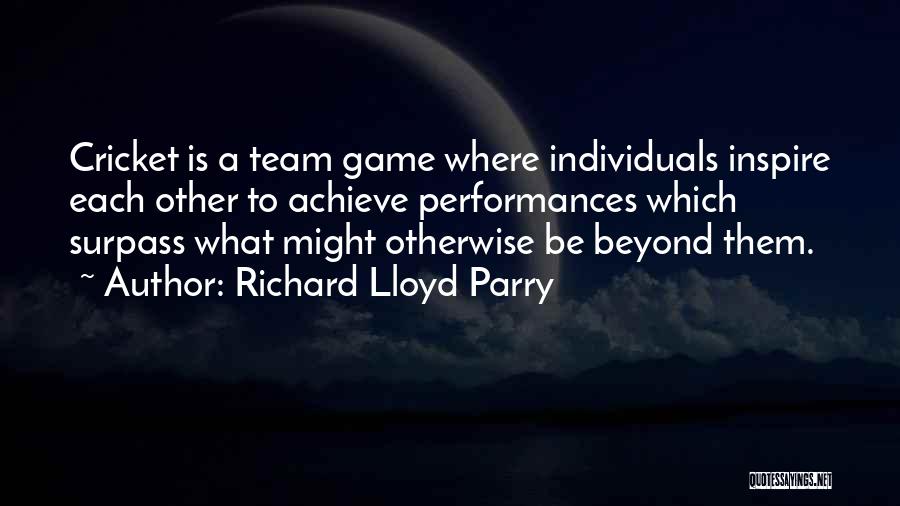 Richard Lloyd Parry Quotes: Cricket Is A Team Game Where Individuals Inspire Each Other To Achieve Performances Which Surpass What Might Otherwise Be Beyond